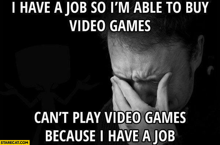 i-have-a-job-so-im-able-to-buy-video-games-cant-play-video-games-because-i-have-a-job.jpg
