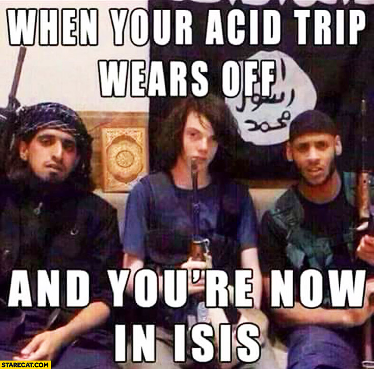 when-your-acid-trip-wears-off-and-youre-now-in-isis.jpg