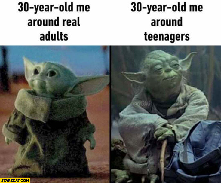 30-year old me around real adults baby Yoda vs around teenagers old Yoda