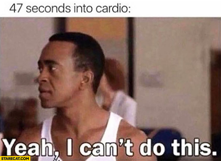 47 seconds into cardio yeah I can’t do this