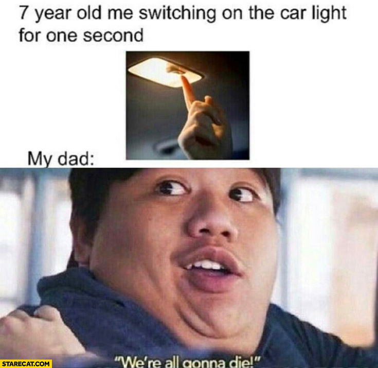 7-year old me switching on the car light for one second my dad: we’re all gonna die