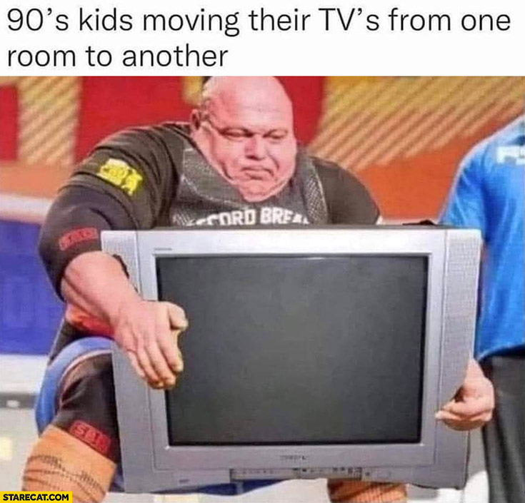 90’s kids moving their TV’s from one room to another heavy lifting