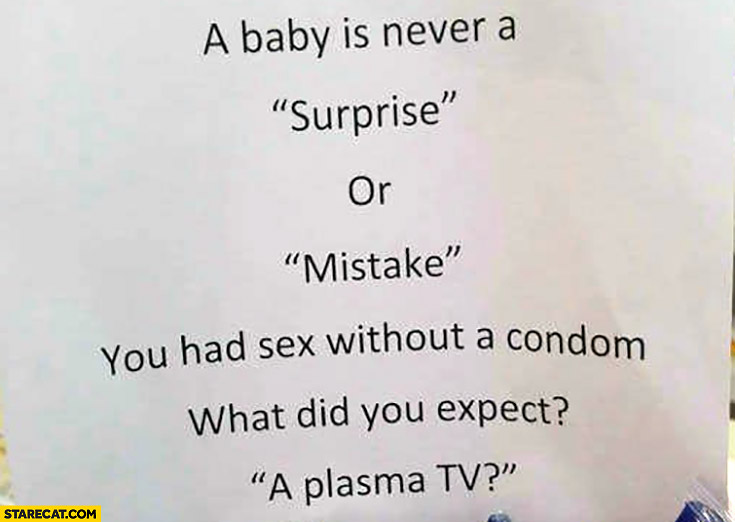 A baby is never a suprise or mistake, you had sex without a condom, what did you expect? A plasma TV?