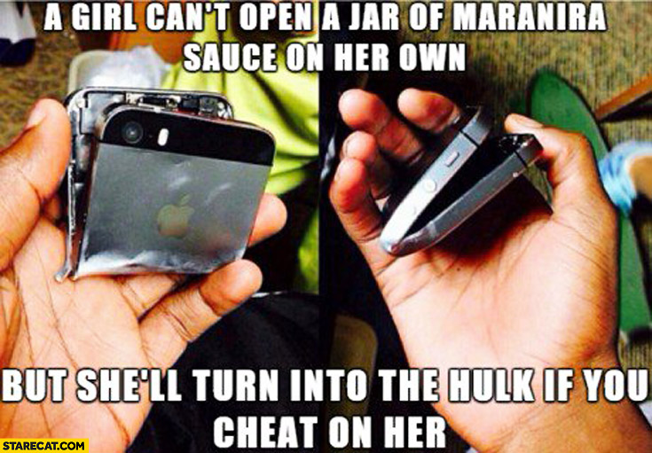 A girl can’t open a jar of maranira sauce on her own but shell turn into the hulk if you cheat on her