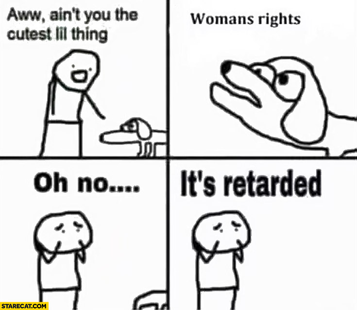 Ain’t you the cutest lil thing woman rights oh no it’s retarded