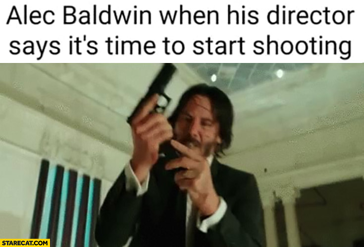 Alec Baldwin when his director says it’s time to start shooting Keanu Reeves loading gun