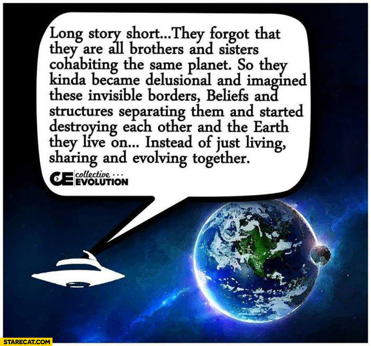 Aliens suming up people long story short they forgot that they are all brothers and sisters cohabiting the same planet