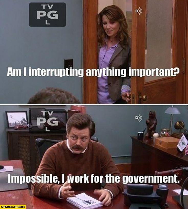 Am I interrupting anything important? Impossible, I work for the government
