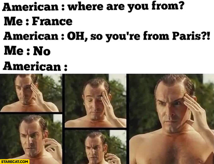 American: where are you from? France. So you’re from Paris? No. American confused