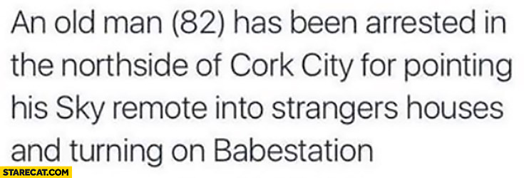 An old man (82) has been arrested in the Northside of Cork city for pointing his Sky remote into strangers houses and turning on Babestation