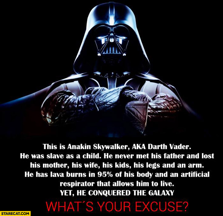 Anakin Skywalker was slave as a child never met his father lava burns in 95% percent of his body yet he conquered the galaxy. What’s your excuse?