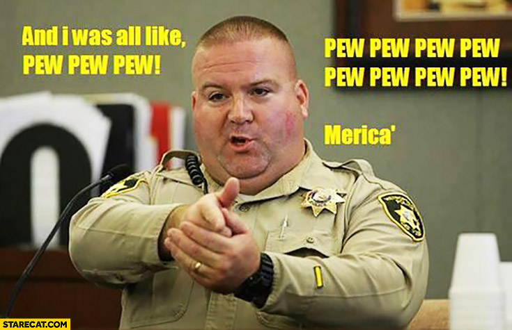 And I  was all like pew pew pew. Merica’ cop policeman