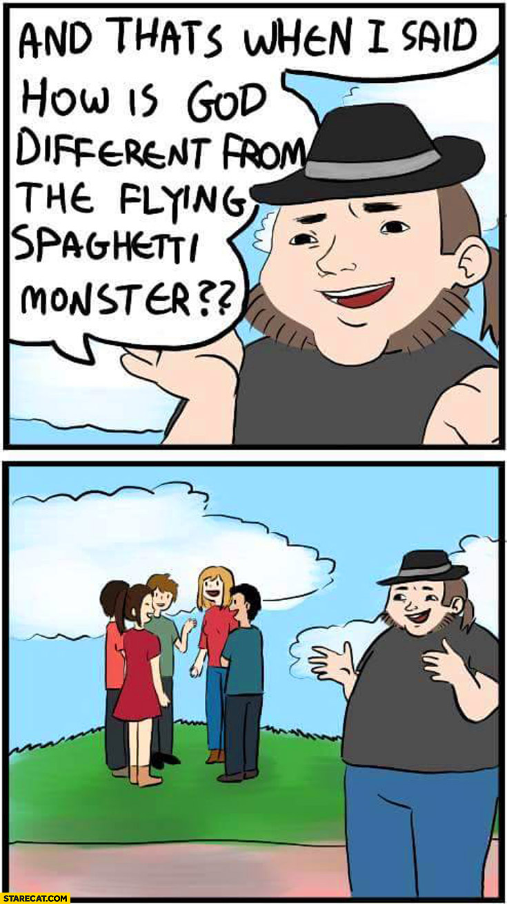 And that’s when I said how is God different from the flying spaghetti monster?
