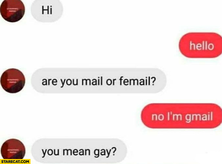 Are you mail of femail? No I’m gmail, you mean gay