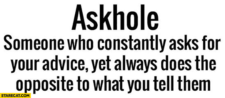 Askhole – someone who constantly asks for your advice, yet always does the opposite to what you tell them