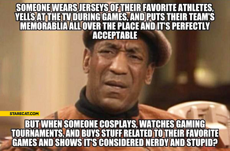 Athletes memorablia perfectly acceptable gaming tournaments cosplays nerdy and stupid