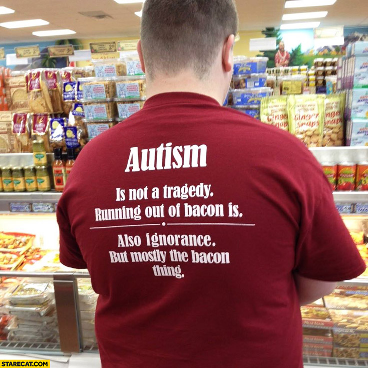 Autism is not a tragedy running out of bacon is also ignorance but mostly the bacon thing