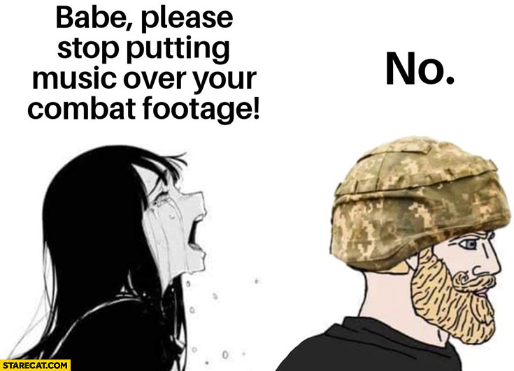 Babe please stop putting music over your combat footage, soldier: no