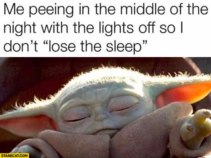 Baby yoda me peeing in the middle of the night with the lights off so I don’t lose the sleep