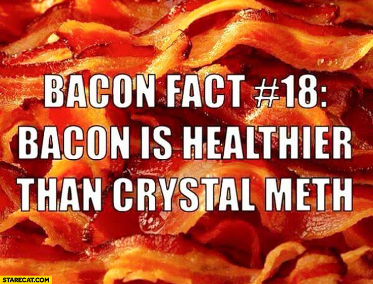 Bacon is healthier than crystal meth. Bacon fact no 18