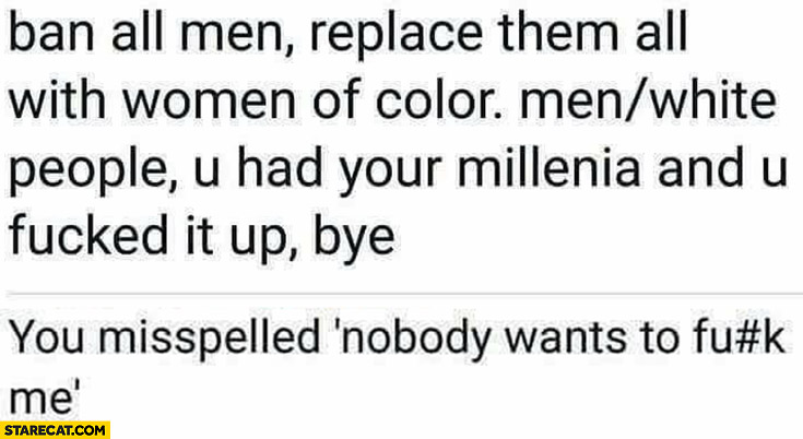 Ban all men, replace them with women of color, you misspelled “nobody wants to do me”