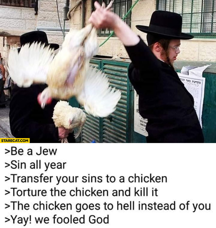 Be a jew, transfer your sins to a chicken, torture the chicken and kill it, the chicken goes to hell instead of you, yay we fooled god