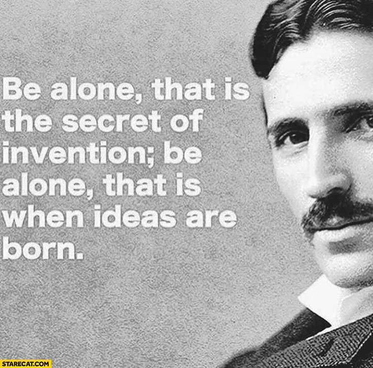 Be alone, that is the secret of invention; be alone, that is when ideas are born. Nikola Tesla quote