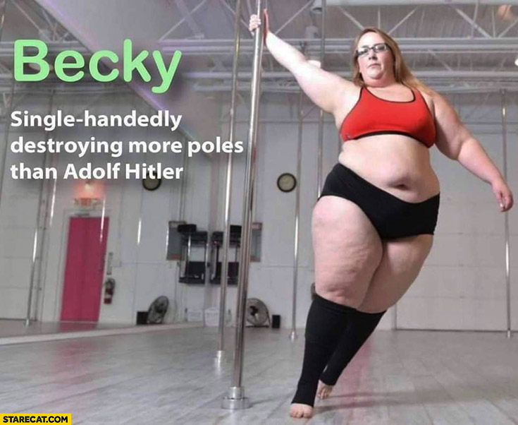 Becky fat woman single-handedly destroying more poles than adolf hitler
