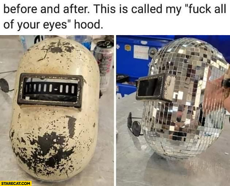 Before and after this is called my fck all of your eyes hood welding