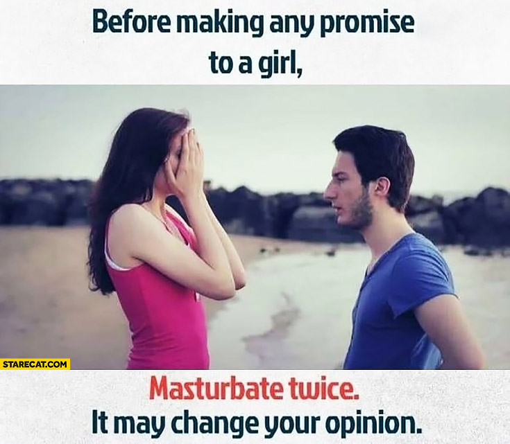Before making any promise to a girl masturbate twice it may change your opinion