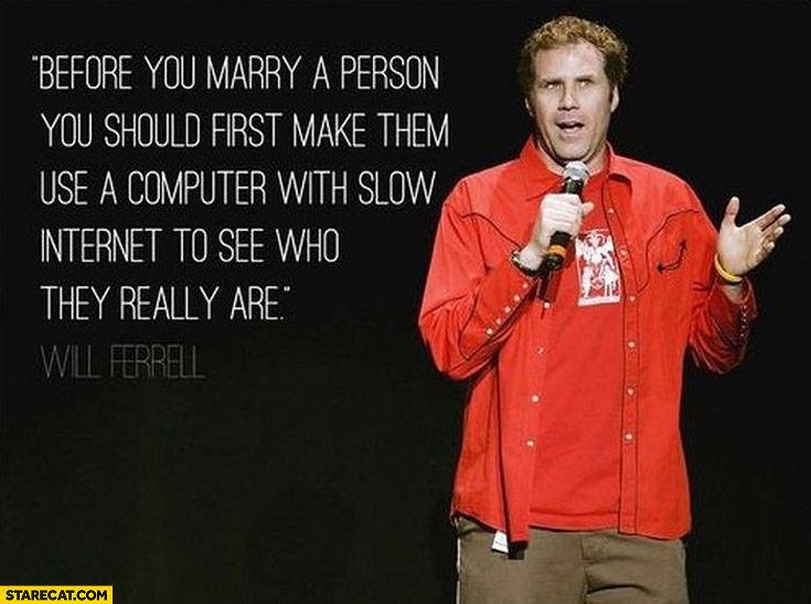 Before you marry a person you should first make them use a computer with slow Internet to see who they really are Will Ferrell