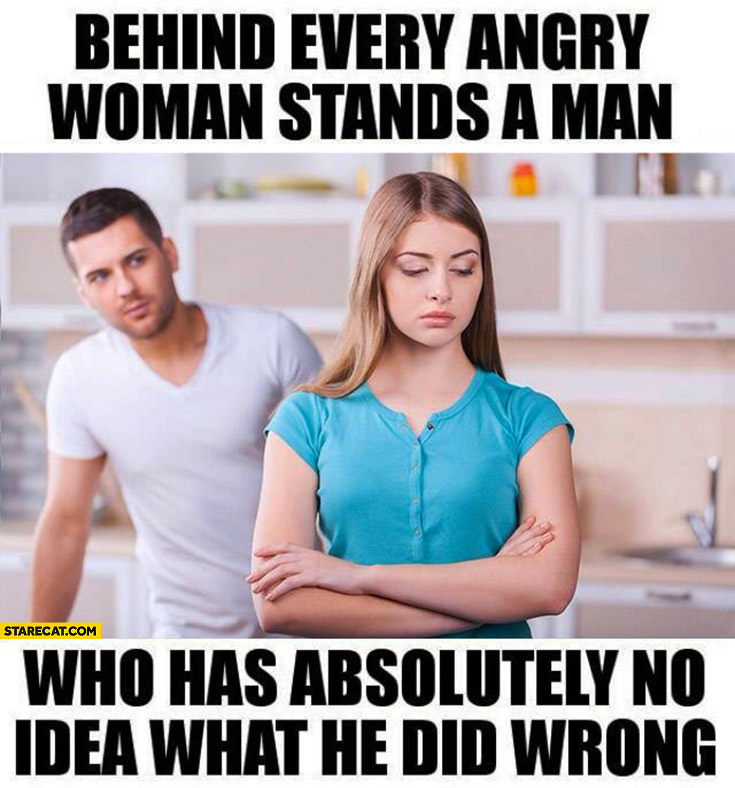 Behind every angry woman stands a man who has absolutely no idea what he did wrong