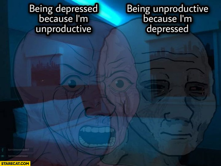 Being depressed because I’m unproductive then being unproductive because I’m depressed