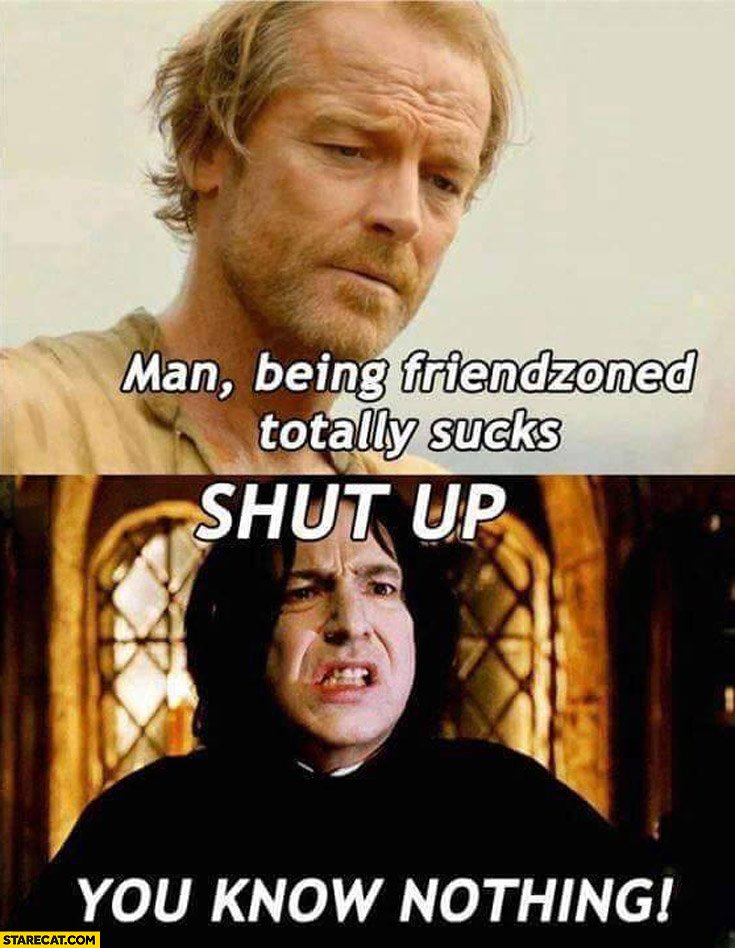 Being friendzoned totally sucks Game of Thrones Jorah Mormont you know nothing Snape Harry Potter