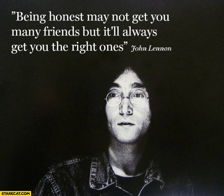 Being honest may not get you many friends but it’ll always get you the right ones John Lennon