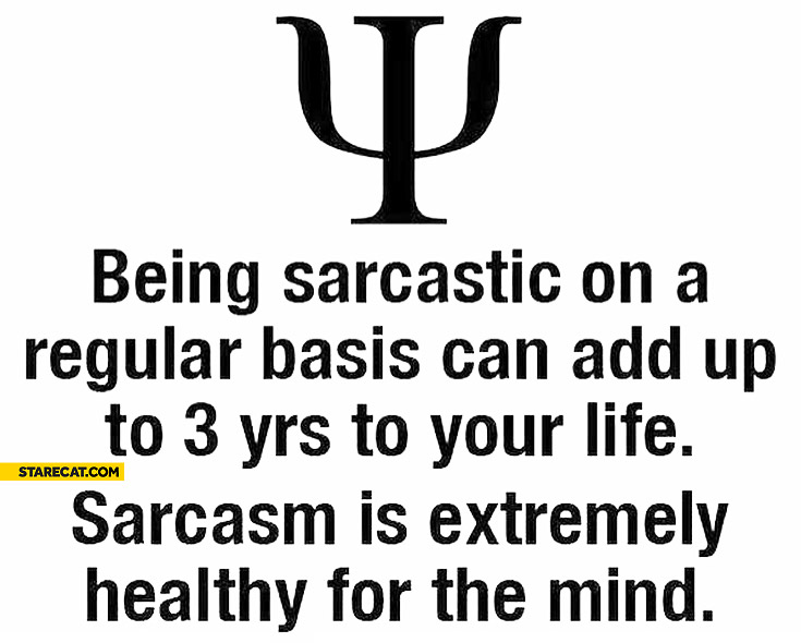 Being sarcastic can add up to 3 years to your life sarcasm is extremely healthy for the mind