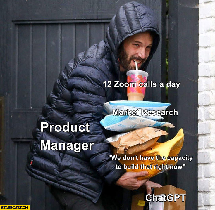 Ben Affleck with packages product manager 12 zoom calls a day, market research, we don’t have the capacity to build that right now, chatgpt