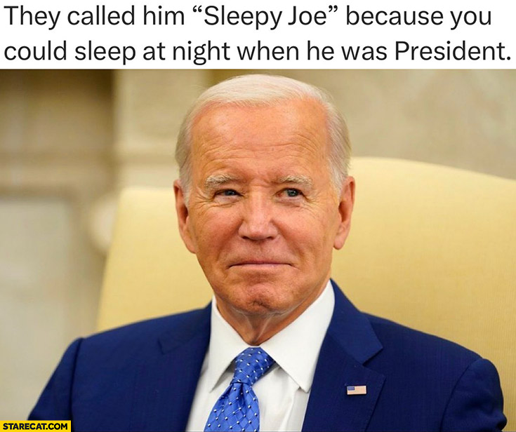 Biden they called him sleepy joe because you could sleep at night when he was president