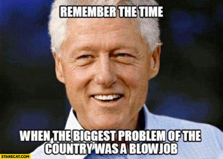 Bill Clinton remember the time when the biggest problem of the country was a blowjob?