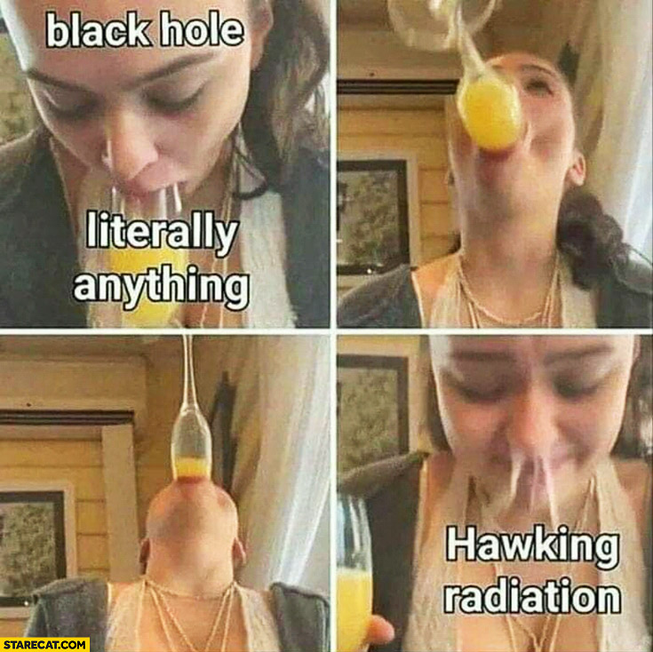 Black hole sucks literally anything then Hawking radiation girl drinking from glass