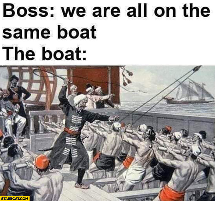 Boss we are all on the same boat vs the boat slaves