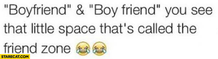Boyfriend and boy friend you see that little space that’s called the friend zone