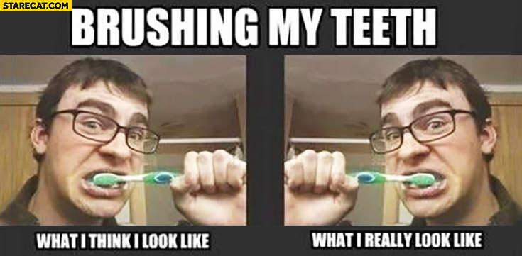 Brushing my teeth: what I think I look like, what I really look like in a mirror
