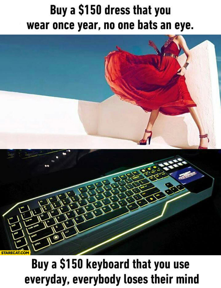 Buy a $150 dollar dress that you wear once a year no one bats an eye, buy $150 dollar keyboard that you use everyday everybody loses their mind