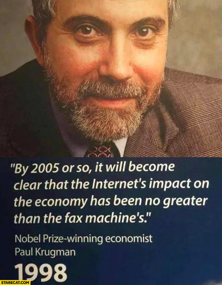 By 2005 or so it will become clear that the internets impact on the economy has been no greater than the fax machines Paul Krugman nobel prize winning economist quote 1998