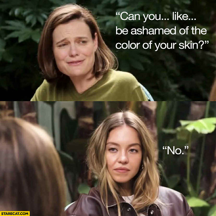 Can you be ashamed of the color of your skin? Sydney Sweeney: no