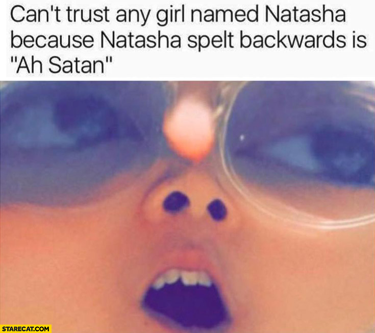 Can’t trust any girl named Natasha because Natasha spelt backwards is ah satan