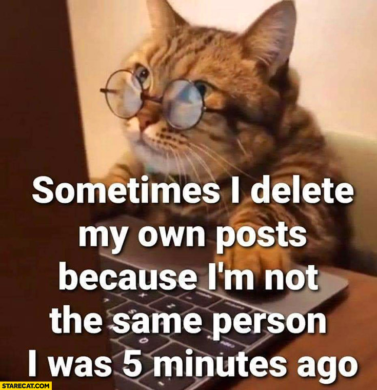 Cat sometimes I delete my own posts because I’m not the same person I was 5 minutes ago