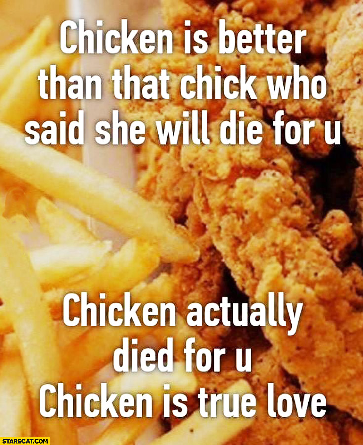 Chicken is better than chick who said she will die for you, chicken actually died for you. Chicken is true love