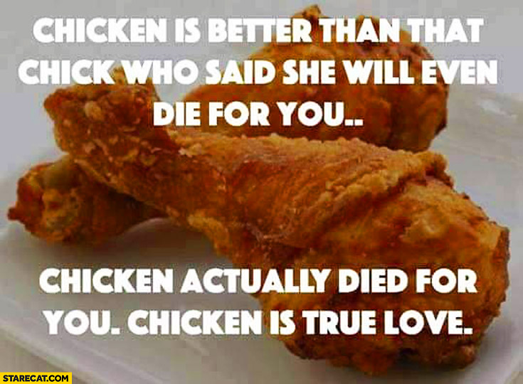 Chicken is better than that chick who said she will even die for you chicken actually died for you chicken is true love